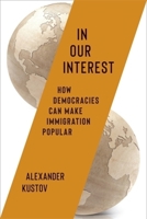 In Our Interest: How Democracies Can Make Immigration Popular 0231218109 Book Cover