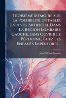 Troisième Mémoire Sur La Possibilité D'établir Un Anus Artificiel Dans La Région Lombaire Gauche, Sans Ouvrir Le Péritoine, Chez Les Enfants Imperforés... 127987421X Book Cover