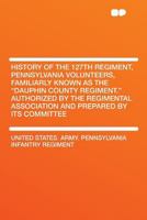 History of the 127th Regiment, Pennsylvania Volunteers, Familiarly Known as the Dauphin County Regiment. Authorized by the Regimental Association an 1016847599 Book Cover