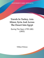 Travels in Turkey, Asia-Minor, Syria, and Across the Desert into Egypt: During the Years 1799, 1800, and 1801 in Company with the Turkish Army and the British Military Mission 1017950180 Book Cover