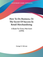 How To Do Business, Or The Secret Of Success In Retail Merchandizing: A Book For Every Merchant 1104093839 Book Cover