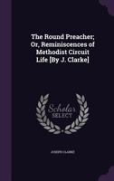 The Round Preacher; Or, Reminiscences of Methodist Circuit Life [By J. Clarke] 1165120569 Book Cover