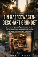 WIE MAN EIN KAFFEEWAGENGESCHÄFT GRÜNDET: Ein praktischer Schritt-für-Schritt-Leitfaden für den Start mit kleinem Budget, außergewöhnliche Getränke, ... profitable mobile Marke. (German Edition) B0HD9PVJKR Book Cover