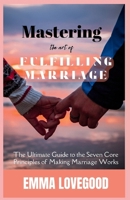 Mastering The Art of a Fulfilling Marriage: The Ultimate Guide to the Seven Core Principles of Making Marriage Works B0CNHNN1MC Book Cover