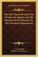 The Life, Character and Acts of John the Baptist and the Relation of His Ministry to the Christian Dispensation 1163094595 Book Cover