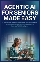 Agentic AI for Seniors Made Easy: A Step-by-Step Guide to Understanding and Using AI Agents, Smart Assistants, Automation, Online Safety, and Everyday Artificial Intelligence B0H6KG9N7X Book Cover