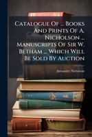 Catalogue Of ... Books And Prints Of A. Nicholson ... Manuscripts Of Sir W. Betham ... Which Will Be Sold By Auction 1246495147 Book Cover