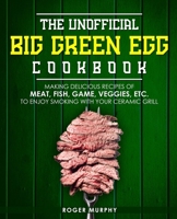 The Unofficial Big Green Egg Cookbook: Making Delicious Recipes of Meat, Fish, Game, Veggies, Etc. to Enjoy Smoking with Your Ceramic Grill B08NVCQHM8 Book Cover