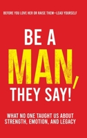 Be a Man, They Say!: What No One Taught Us About Strength, Emotion, and Legacy (The They Say) B0GLNFC3JK Book Cover