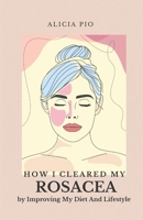How I Cleared My Rosacea by Improving My Diet And Lifestyle B0BQ9FBKCQ Book Cover