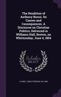 The Rendition of Anthony Burns: Its Causes and Consequences. a Discourse on Christian Politics, Delivered in Williams Hall, Boston, on Whitsunday, June 4, 1854 1240101015 Book Cover