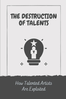 The Destruction Of Talents: How Talented Artists Are Exploited: The Destruction Of Talents B09CRGYTRD Book Cover