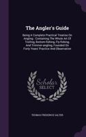 The Angler's Guide: Being a Complete Practical Treatise on Angling: Containing the Whole Art of Trolling, Bottom-Fishing, Fly-Fishing, and Trimmer-Angling, Founded on Forty Years' Practice and Observa 1354725956 Book Cover