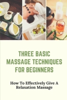 Three Basic Massage Techniques For Beginners: How To Effectively Give A Relaxation Massage: Massage Therapy B099XWD4NL Book Cover