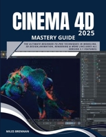 CINEMA 4D 2025 MASTERY GUIDE: The Ultimate Beginner-to-Pro Techniques in Modeling, 3D Design,Animation, Rendering & more (Includes All Version 3.1 Features) B0FH4PYG8S Book Cover