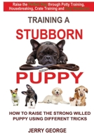 Training a Stubborn Puppy: How to Raise the Strong Willed Puppy Using Different Tricks B092P6ZK3J Book Cover