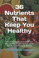 36 Nutrients That Keep You Healthy: Discover How Key Nutrients Work in Your Body, the Foods That Provide Them, and the Signs You May Be Missing the Nutrients B0HBWZV36X Book Cover