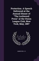 Protection. A speech delivered at the annual dinner of "The Lockwood press" at the Union League Club, New York, May, 1887 - Primary Source Edition 1340864207 Book Cover