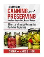 The Secrets of Canning and Preserving Your Own Vegetables, Book of Recipes: A Pressure Canner Companion Guide for Beginners 1500772151 Book Cover