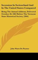 Secession in Switzerland and in the United States Compared: Being the Annual Address, Delivered Oct. 20Th, 1863, Before the Vermont State Historical Society in Montpelier 1276710275 Book Cover