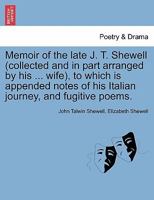 Memoir of the late J. T. Shewell (collected and in part arranged by his ... wife), to which is appended notes of his Italian journey, and fugitive poems. 1241125821 Book Cover