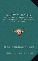 A New Morality: An Explanatory Treatise Logical and Philosophic of the Problem of Evil 1120124816 Book Cover