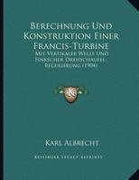 Berechnung Und Konstruktion Einer Francis-Turbine: Mit Vertikaler Welle Und Finkscher Drehschaufel-Regulierung (1904) 1160323089 Book Cover