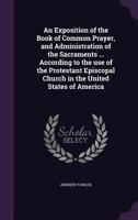 An Exposition of the Book of Common Prayer, and Administration of the Sacraments ... According to the Use of the Protestant Episcopal Church in the United States of America 1147088136 Book Cover