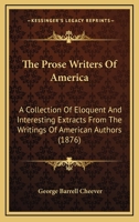 The Prose Writers Of America: A Collection Of Eloquent And Interesting Extracts From The Writings Of American Authors 1276789181 Book Cover