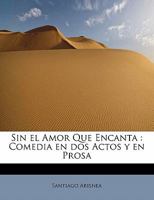 Sin el Amor Que Encanta: Comedia en dos Actos y en Prosa 1115117424 Book Cover