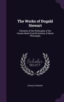 The Works Of Dugald Stewart: Elements Of The Philosophy Of The Human Mind (cont'd) Outlines Of Moral Philosophy 1022346733 Book Cover