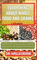 EVERYTHING ABOUT WHOLE FOOD AND GRAINS: Unlock Vibrant Health, A Comprehensive Guide To Whole Foods And Grains, Discover The Key Ingredients For A Nourished Life B0CN9VTR87 Book Cover