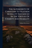 The Superiority Of Christian To Heathen Morality Instanced In The Virtues Of Charity And Humility 1024891771 Book Cover