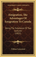 Emigration, The Advantages Of Emigration To Canada: Being The Substance Of Two Lectures 1120278481 Book Cover