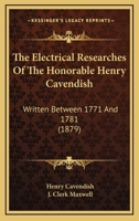 The Electrical Researches Of The Honorable Henry Cavendish: Written Between 1771 And 1781 0548643393 Book Cover