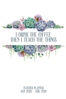 I Drink The Coffee Then I Teach The Things: Teacher's 18 Month Planner, Jan 2020 - Aug 2021, Perfect For Teacher's Up Until The End Of School 2021 - Daily/Weekly Planner 1674168195 Book Cover