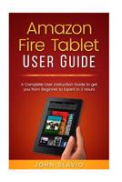 Amazon Fire Tablet User Guide: A Complete User Instruction Guide to get you from Beginner to Expert in 2 Hours 1543200397 Book Cover