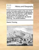 A new and easy guide to the use of the globes; and the rudiments of geography. ... In which are inserted three useful tables. ... By Daniel Fenning, ... With large corrections and improvements. .. 1170426689 Book Cover