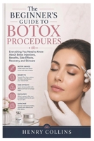 The Beginner’s Guide to Botox Procedures: Everything You Need to Know About Botox Injections, Benefits, Side Effects, Recovery, and Skincare B0H1ZSB98G Book Cover