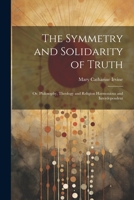 The Symmetry and Solidarity of Truth; or, Philosophy, Theology and Religion Harmonious and Interdependent 1021443662 Book Cover
