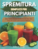 SPREMITURA SEMPLICE PER PRINCIPIANTI: Una guida passo dopo passo per una vita più sana con succhi freschi B0FSXVG68P Book Cover