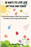 20 Ways To Live Life On Your Own Terms: A Practical Guide to Self-Acceptance, Personal Freedom, and Living Authentically B0GL84P2RM Book Cover