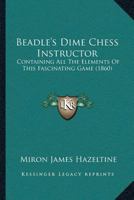 Beadle’s Dime Chess Instructor: Containing All The Elements Of This Fascinating Game 116656780X Book Cover