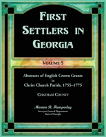First Settlers in Georgia, Volume 5, Abstracts of English Crown Grants in Christ Church Parish, 1755-1775. Charham County 0788426842 Book Cover