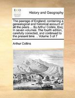 The peerage of England; containing a genealogical and historical account of all the peers ... By Arthur Collins, Esq; In seven volumes. The fourth ... to the present time. .. Volume 3 of 7 1140726412 Book Cover