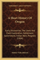 A Short History of Oregon; Early Discoveries--The Lewis and Clark Exploration--Settlement--Government--Indian Wars--Progress 1164549243 Book Cover