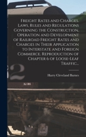 Freight Rates and Charges. Laws, Rules and Regulations Governing the Construction, Operation and Development of Railroad Freight Rates and Charges in ... of Chapter 6 of Loose-leaf Traffic... 1014434742 Book Cover