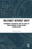 Militancy Without Unity: Fragmented Solidarities and the Crisis of Trade Unionism in India Before Liberalisation (South Asia in Context) 1041428839 Book Cover