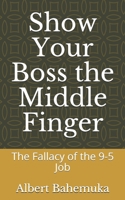 Show Your Boss the Middle Finger: The Fallacy of the 9-5 Job 167671930X Book Cover
