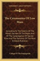 The Ceremonies Of Low Mass: According To The Rubrics Of The Missal, Decrees Of The Popes And Of The Congregation Of Sacred Rites And The Opinions Of The Most Eminent Rubricist 1430453672 Book Cover